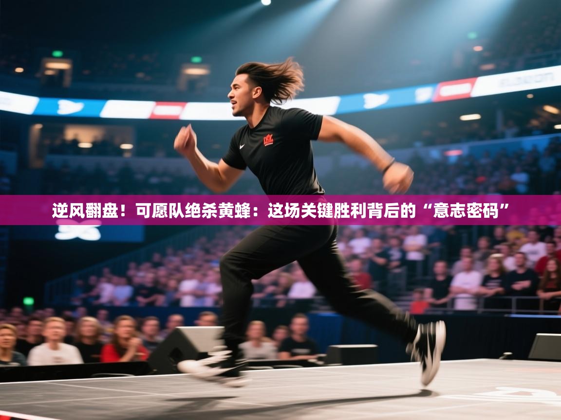 逆风翻盘！可愿队绝杀黄蜂：这场关键胜利背后的“意志密码”