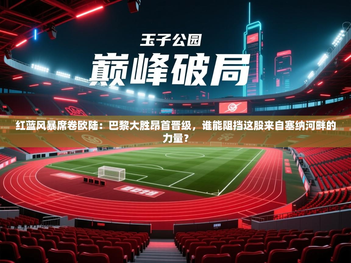 红蓝风暴席卷欧陆：巴黎大胜昂首晋级，谁能阻挡这股来自塞纳河畔的力量？